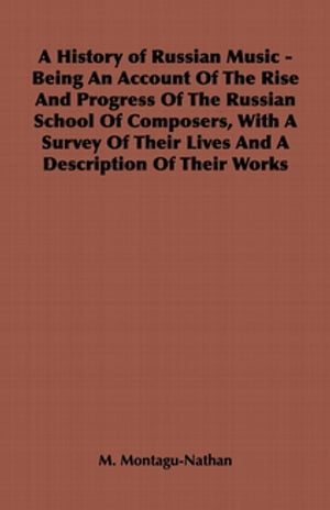 A History of Russian Music - Being An Account Of The Rise And Progress Of The Russian School Of Composers, With A Survey Of Their Lives And A Description Of Their Works【電子書籍】[ M. Montagu-Nathan ]