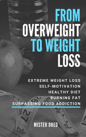 From Overweight to Weight Loss Extreme Weight Loss, Self-Motivation, Healthy Diet, Burning Fat, Surpassing Food Addiction【電子書籍】[ Mister Dred ]