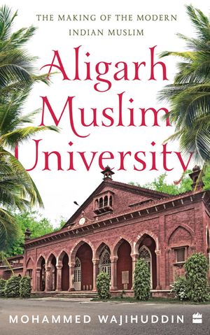 Aligarh Muslim University The Making of the Modern Indian Muslim【電子書籍】[ Mohammed Wajihuddin ]