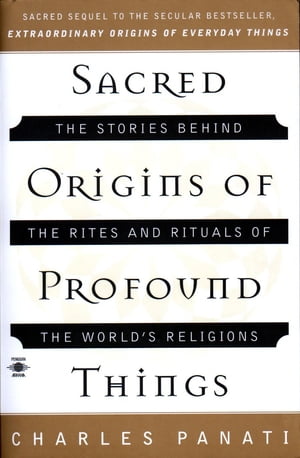 Sacred Origins of Profound Things The Stories Behind the Rites and Rituals of the World's Religions【電子書籍】[ Charles Panati ]