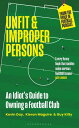 Unfit and Improper Persons An Idiot’s Guide to Owning a Football Club FROM THE P...