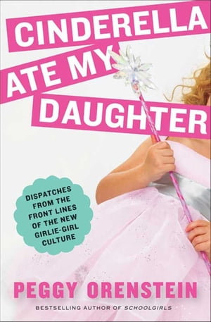 Cinderella Ate My Daughter Dispatches from the Front Lines of the New Girlie-Girl Culture【電子書籍】 Peggy Orenstein