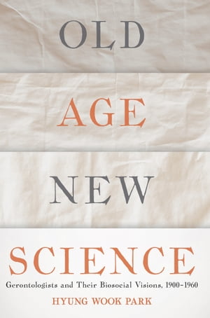 Old Age, New Science Gerontologists and Their Biosocial Visions, 1900-1960【電子書籍】[ Hyung Wook Park ]