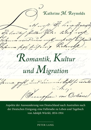 Romantik, Kultur und Migration Aspekte der Auswanderung von Deutschland nach Australien nach der Deutschen Einigung; eine Fallstudie zu Leben und Tagebuch von Adolph Wuerfel, 1854-1914