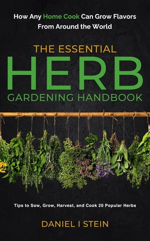 The Essential Herb Gardening Handbook How Any Home Cook Can Grow Flavors from Around the World - Tips to Sow, Grow, Harvest, and Cook 20 Popular Herbs【電子書籍】[ Daniel I Stein ]