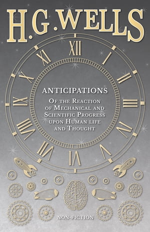 Anticipations - Of the Reaction of Mechanical and Scientific Progress upon Human life and Thought