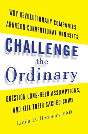 Challenge the Ordinary Why Revolutionary Companies Abandon Conventional Mindsets, Question Long-Held Assumptions, and Kill Their Sacred Cows