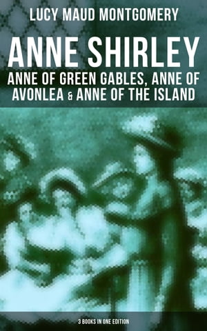 Anne Shirley: Anne of Green Gables, Anne of Avonlea & Anne of the Island (3 Books in One Edition)