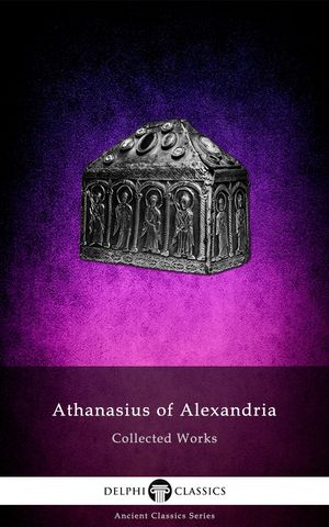 Delphi Collected Works of Athanasius of Alexandria (Illustrated)