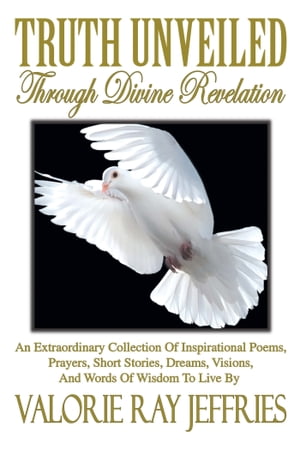 Truth Unveiled Through Divine Revelation An Extraordinary Collection of Inspirational Poems,Prayers, Short Stories, Dreams,Visions, and Words of Wisdom to Live By【電子書籍】 Valorie Ray Jeffries