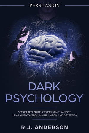 Persuasion: Dark Psychology - Secret Techniques To Influence Anyone Using Mind Control, Manipulation And Deception (Persuasion, Influence, NLP)