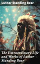 The Extraordinary Life and Works of Luther Standing Bear My People the Sioux, My Indian Boyhood, The Tragedy of the Sioux【電子書籍】 Luther Standing Bear