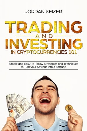 Trading and Investing in Cryptocurrencies 101: Simple and Easy-to-Follow Strategies and Techniques to Turn Your Savings Into A Fortune【電子書籍】 Jordan Keizer