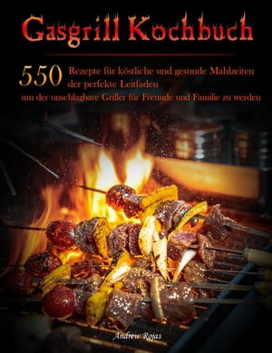 Gasgrill Kochbuch : 550 Rezepte f?r k?stliche und gesunde Mahlzeiten, der perfekte Leitfaden, um der unschlagbare Griller f?r Freunde und Familie zu werden