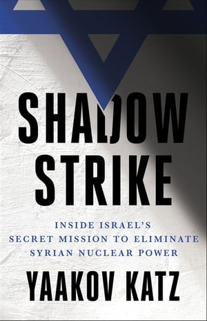 Shadow Strike Inside Israel 039 s Secret Mission to Eliminate Syrian Nuclear Power【電子書籍】 Yaakov Katz