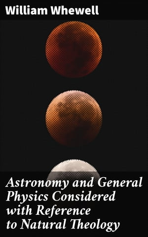 Astronomy and General Physics Considered with Reference to Natural Theology【電子書籍】 William Whewell