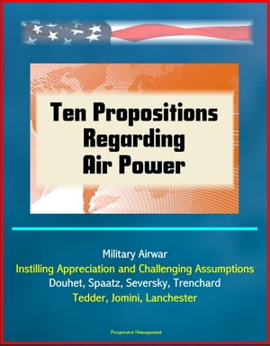 Ten Propositions Regarding Air Power: Military Airwar, Instilling Appreciation and Challenging Assumptions, Douhet, Spaatz, Seversky, Trenchard, Tedder, Jomini, Lanchester