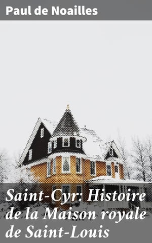 Saint-Cyr: Histoire de la Maison royale de Saint-Louis ?tablie ? Saint-Cyr pour l'?ducation des demoiselles nobles du royaume