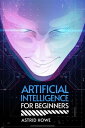 ARTIFICIAL INTELLIGENCE FOR BEGINNERS An Introduction to Machine Learning, Neural Networks, and Deep Learning (2023 Guide for Beginners)【電子書籍】 Astrid Howe