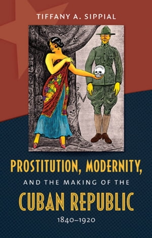 Prostitution, Modernity, and the Making of the Cuban Republic, 1840-1920