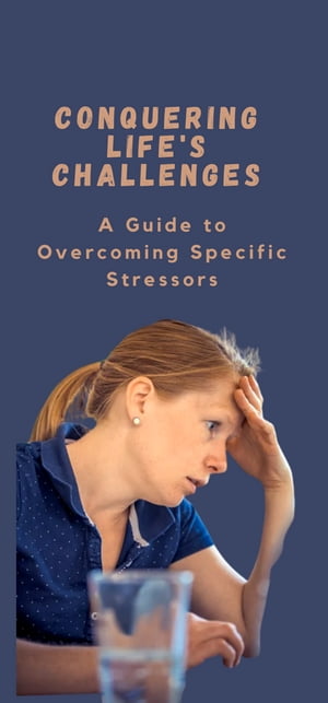 CONQUERING LIFE'S CHALLENGES A Guide to Overcoming Specific Stressors