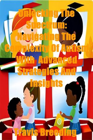 Unlocking The Spectrum: Navigating The Complexity Of Autism With Advanced Strategies And InsightsŻҽҡ[ Travis Breeding ]