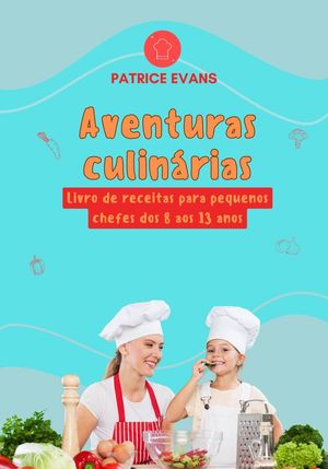 Aventuras Culinárias: Livro de Receitas para Pequenos Chefes dos 8 aos 13 anos