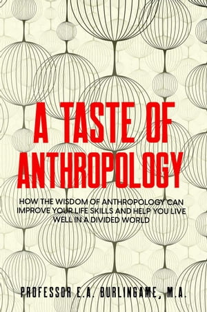 A Taste of Anthropology: How the Wisdom of Anthropology Can Improve Your Life Skills and Help You Live Well in a Divided World【電子書籍】 Professor E.A. Burlingame