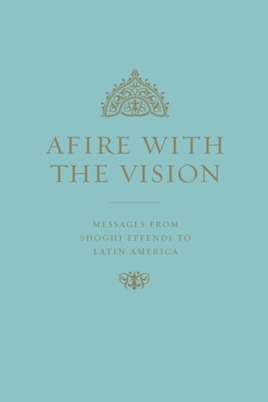 Afire with the Vision: Messages of Shoghi Effendi to Latin America