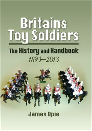 Britains Toy Soldiers The History and Handbook, 1893 2013【電子書籍】 James Opie