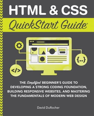 HTML & CSS QuickStart Guide The Simplified Beginners Guide to Developing a Strong Coding Foundation, Building Responsive Websites, and Mastering the Fundamentals of Modern Web Design