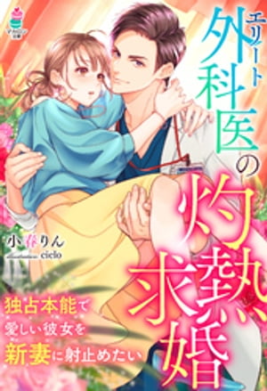 エリート外科医の灼熱求婚～独占本能で愛しい彼女を新妻に射止めたい～【電子書籍】[ 小春りん ]