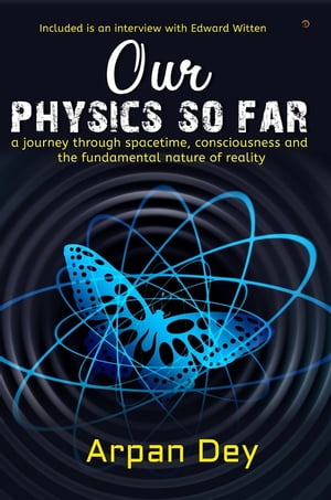 Our physics so far a journey through spacetime, consciousness and the fundamental nature of reality 【電子書籍】 Arpan Dey