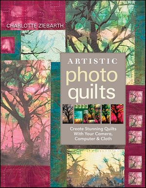 Artistic Photo Quilts Create Stunning Quilts with Your Camera, Computer & Cloth【電子書籍】[ Charlotte Ziebarth ]