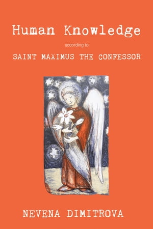 Human Knowledge According to Saint Maximus the Confessor【電子書籍】 Nevena Dimitrova