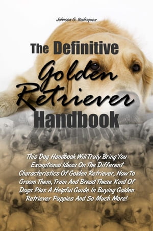 ŷKoboŻҽҥȥ㤨The Definitive Golden Retriever Handbook This Dog Handbook Will Truli Bring You Exceptional Ideas On The Different Characteristics Of Golden Retriever, How To Groom Them, Train And Bread These Kind Of Dogs Plus A Helpful Guide In Buying ŻҽҡۡפβǤʤ532ߤˤʤޤ