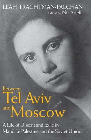 Between Tel Aviv and Moscow A Life of Dissent and Exile in Mandate Palestine and the Soviet UnionŻҽҡ[ Leah Trachtman-Palchan ]