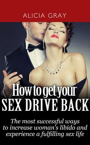 How to Get Your Sex Drive Back- the Most Successful Ways to Increase Woman's Libido and Experience a Fulfilling Sex Life.【電子書籍】[ Alicia Gray ]