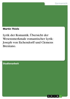 Lyrik der Romantik. ?bersicht der Wesensmerkmale romantischer Lyrik: Joseph von Eichendorff und Clemens Brentano. Eine ?bersicht der Wesensmerkmale romantischer Lyrik anhand beispielhafter Gedichte Joseph von Eichendorffs und Clemens B