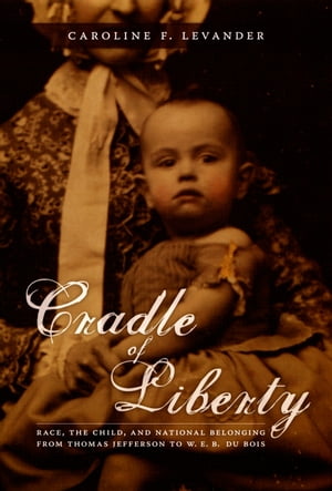 Cradle of Liberty Race, the Child, and National Belonging from Thomas Jefferson to W. E. B. Du Bois【電子書籍】[ Caroline Levander ]