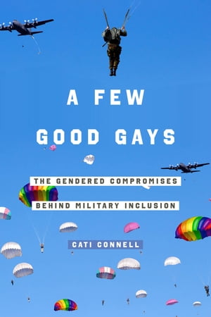 A Few Good Gays The Gendered Compromises behind Military Inclusion【電子書籍】 Cati Connell