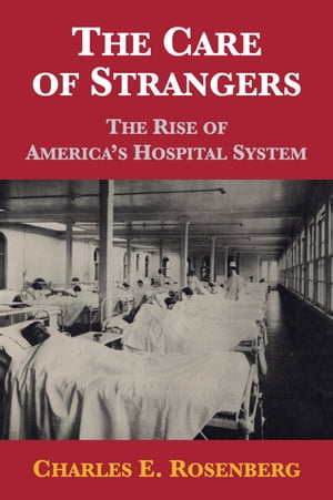 The Care of Strangers: The Rise of America’s Hospital System