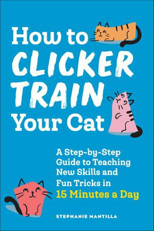 How to Clicker Train Your Cat A Step-by-Step Guide to Teaching New Skills and Fun Tricks in 15 Minutes a Day【電子書籍】[ Stephanie Mantilla ]