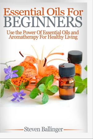 Essential Oils For Beginners - Use The Power Of 