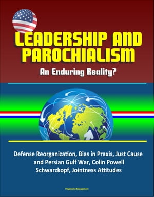 Leadership and Parochialism: An Enduring Reality? Defense Reorganization, Bias in Praxis, Just Cause and Persian Gulf War, Colin Powell, Schwarzkopf, Jointness Attitudes