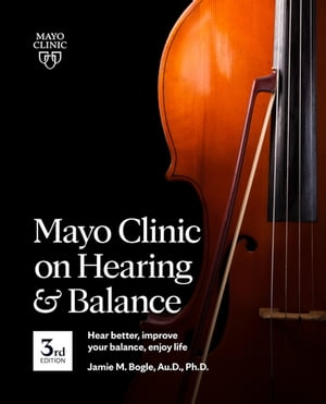 Mayo Clinic on Hearing and Balance Hear Better, Improve your balance and Enjoy life, 3rd Ed.