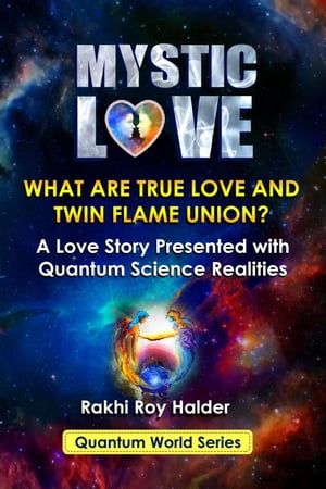 Mystic Love : What are True Love and Twin Flame Union? A Love Story Presented With Quantum Science Realities (Illustrated)