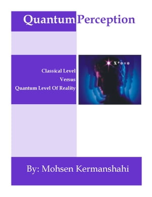 Quantum Perception Classical Level versus Quantum Level of Reality【電子書籍】 Mohsen Kermanshahi