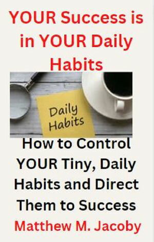 YOUR Success is in YOUR Daily Habits How to Control YOUR Tiny, Daily Habits and Direct Them to Success【電子書籍】[ Matthew M. Jacoby ]