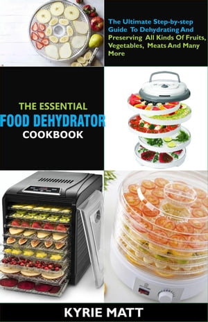 The Essential Food Dehydrator Cookbook:The Ultimate Step-by-step Guide To Dehydrating And Preserving All Kinds Of Fruits, Vegetables, Meats And Many More